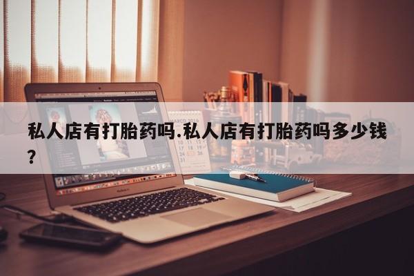 米非司酮片米索前列醇在线下单购买私人店有打胎药吗.私人店有打胎药吗多少钱?