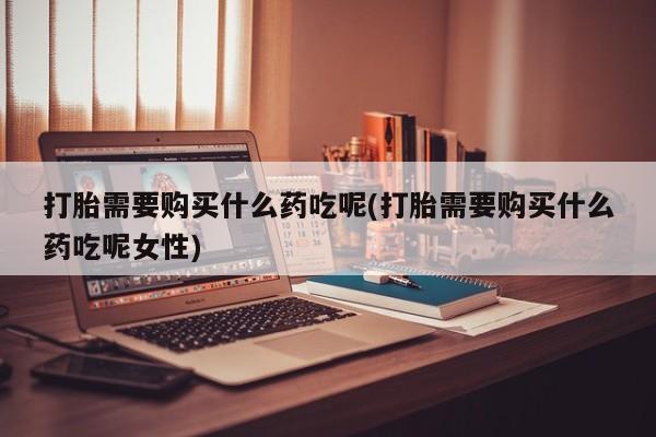 米非司酮片米索前列醇在线下单购买打胎需要购买什么药吃呢(打胎需要购买什么药吃呢女性)
