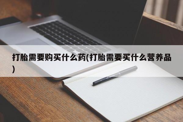 米非司酮片米索前列醇在线下单购买打胎需要购买什么药(打胎需要买什么营养品)