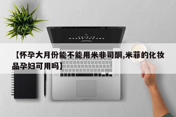 米非司酮片米索前列醇在线下单购买【怀孕大月份能不能用米非司酮,米菲的化妆品孕妇可用吗】
