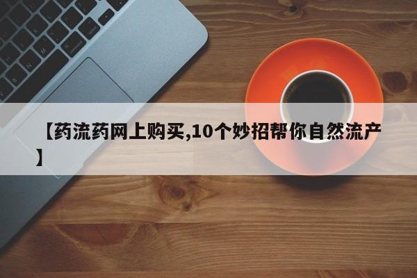 米非司酮片米索前列醇在线下单购买【药流药网上购买,10个妙招帮你自然流产】