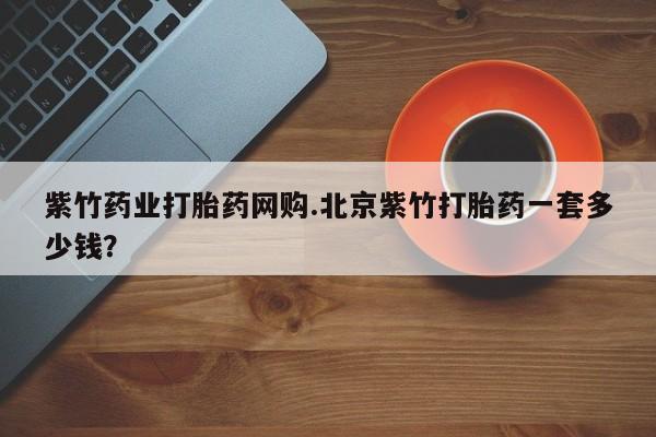 米非司酮片米索前列醇在线下单购买紫竹药业打胎药网购.北京紫竹打胎药一套多少钱？